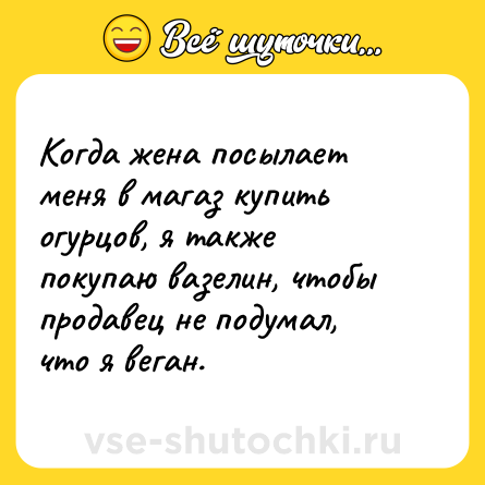 Шутка: Когда жена посылает меня в магаз купить огурцов, я также покупаю вазелин, чтобы продавец не подумал, что я веган.