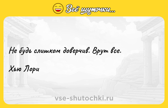 Цитата: Не будь слишком доверчив. Врут все.Хью Лори