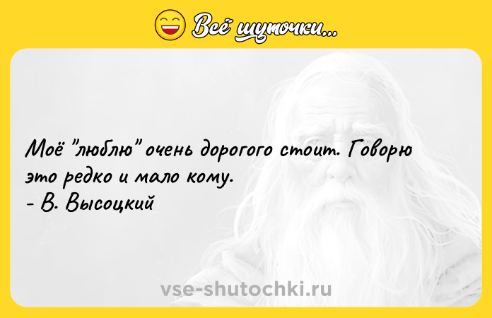 Цитата: Моё люблю очень дорогого стоит. Говорю это редко и мало кому. - В. Высоцкий