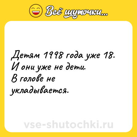 Шутка: Детям 1998 года уже 18. <br>И они уже не дети. <br>В голове не укладывается.
