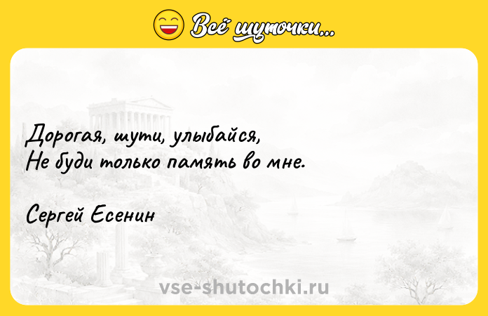 Цитата: Дорогая, шути, улыбайся, Не буди только память во мне.Сергей Есенин