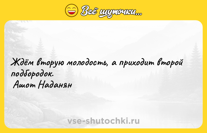 Цитата: Ждём вторую молодость, а приходит второй подбородок. Ашот Наданян