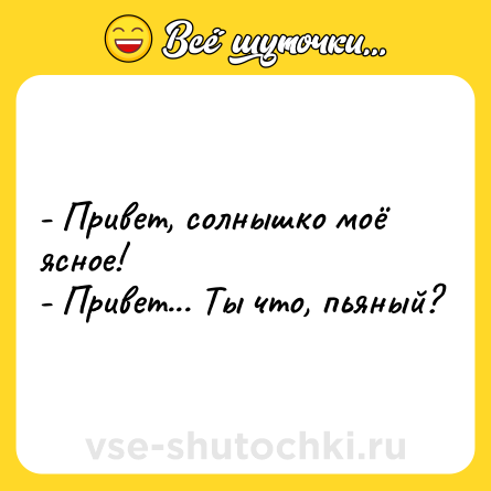 Шутка: - Привет, солнышко моё ясное!<br>- Привет... Ты что, пьяный?