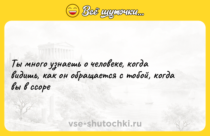 Цитата: Ты много узнаешь о человеке, когда видишь, как он обращается с тобой, когда вы в ссоре