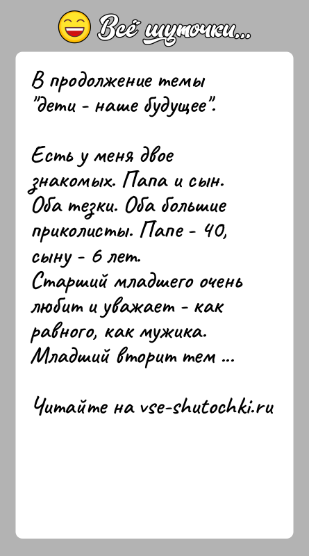История: В продолжение темы дети - наше будущее .Есть у меня двое знакомых. Папа и сын. Оба тезки. Оба большиеприколисты. Папе -