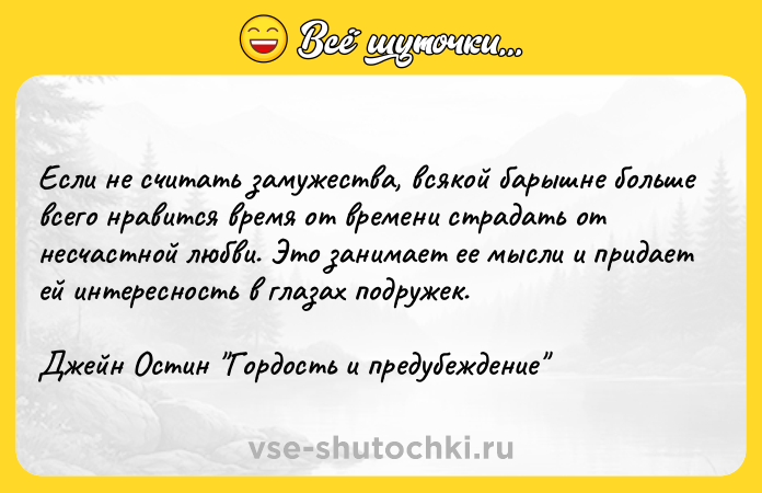 Цитата: Если не считать замужества, всякой барышне больше всего нравится время от времени страдать от несчастной любви. Это занимает ее мысли и придает ей интересность в глазах подружек.Джейн Остин Гордость и предубеждение
