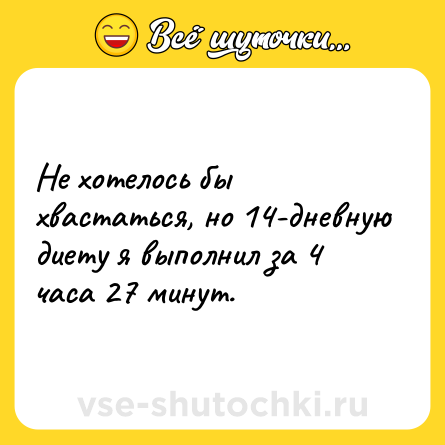 Шутка: Не хотелось бы хвастаться, но 14-дневную диету я выполнил за 4 часа 27 минут.