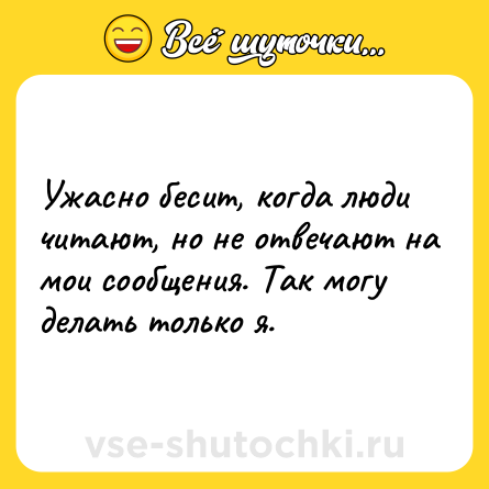 Шутка: Ужасно бесит, когда люди читают, но не отвечают на мои сообщения. Так могу делать только я.