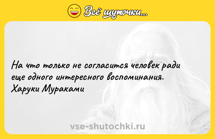 Цитата: На что только не согласится человек ради еще одного интересного воспоминания. Харуки Мураками