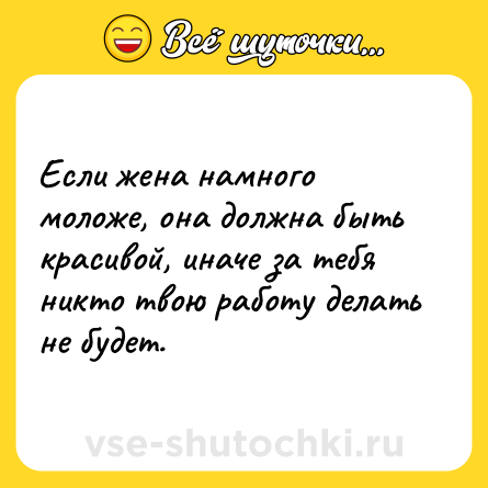 Шутка: Если жена намного моложе, она должна быть красивой, иначе за тебя никто твою работу делать не будет.