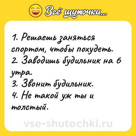 Шутка: 1. Решаешь заняться спортом, чтобы похудеть.<br>2. Заводишь будильник на 6 утра.<br>3. Звонит будильник.<br>4. Не такой уж ты и толстый.