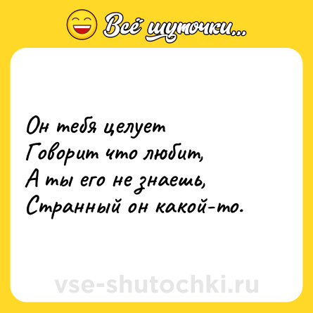 Шутка: Он тебя целует <br>Говорит что любит, <br>А ты его не знаешь, <br>Странный он какой-то.
