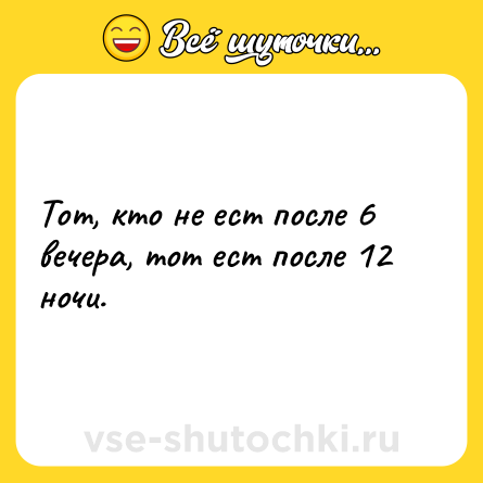 Шутка: Тот, кто не ест после 6 вечера, тот ест после 12 ночи.