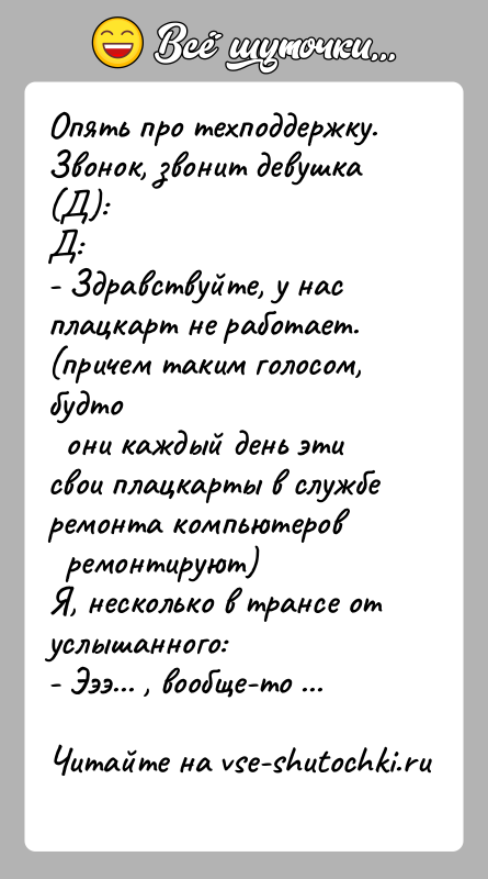 История: Опять про техподдержку.Звонок, звонит девушка (Д):Д:- Здравствуйте, у нас плацкарт не работает. (причем таким голосом, будто они каждый день