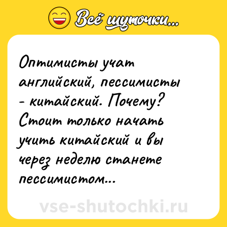 Шутка: Оптимисты учат английский, пессимисты - китайский. Почему? Стоит только начать учить китайский и вы через неделю станете пессимистом...