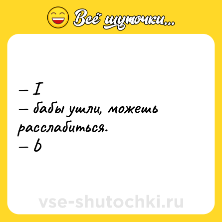 Шутка: — I <br>— бабы ушли, можешь расслабиться. <br>— Ь