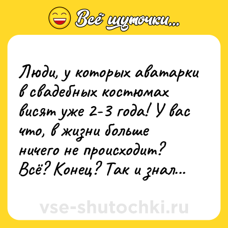 Шутка: Люди, у которых аватарки в свадебных костюмах висят уже 2-3 года! У вас что, в жизни больше ничего не происходит? Всё? Конец? Так и знал...