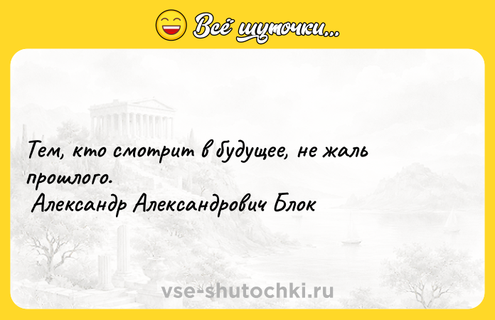 Цитата: Тем, кто смотрит в будущее, не жаль прошлого. Александр Александрович Блок