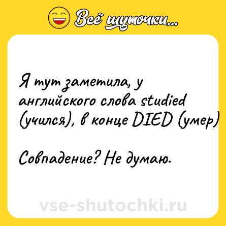 Шутка: Я тут заметила, у английского слова studied (учился), в конце DIED (умер) <br>Совпадение? Не думаю.