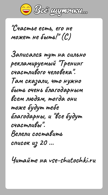 История: Счастье есть, его не может не быть! (С)Записался тут на сильно рекламируемый Тренинг счастливого человека .Там сказали, что нужно быть очень