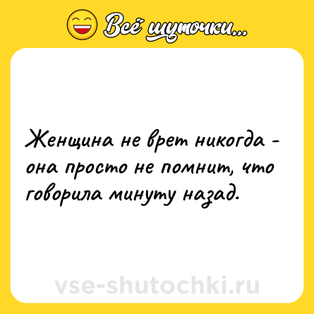 Шутка: Женщина не врет никогда - она просто не помнит, что говорила минуту назад.
