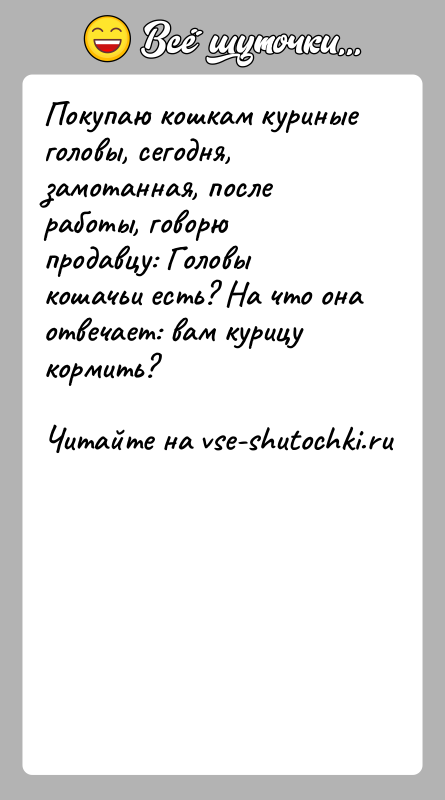 История: Покупаю кошкам куриные головы, сегодня, замотанная, после работы, говорю продавцу: Головы кошачьи есть? На что она отвечает: вам курицу кормить?