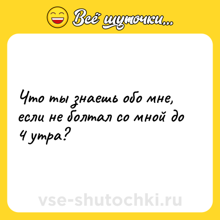 Шутка: Что ты знаешь обо мне, если не болтал со мной до 4 утра?