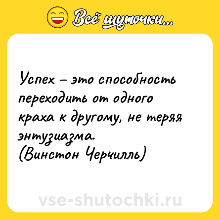 Шутка: Успех – это способность переходить от одного краха к другому, не теряя энтузиазма.<br>(Винстон Черчилль)