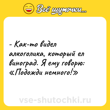 Шутка: - Как-то видел алкоголика, который ел виноград. Я ему говорю: «Подожди немного!»