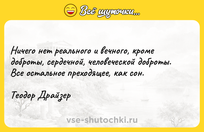 Цитата: Ничего нет реального и вечного, кроме доброты, сердечной, человеческой доброты. Все остальное преходящее, как сон.Теодор Драйзер