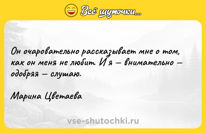 Цитата: Он очаровательно рассказывает мне о том, как он меня не любит. И я внимательно одобряя слушаю.Марина Цветаева