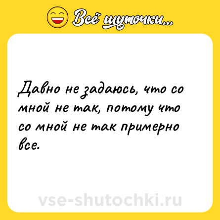 Шутка: Давно не задаюсь, что со мной не так, потому что со мной не так примерно все.