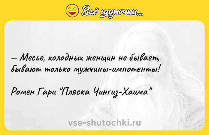 Цитата: Месье, холодных женщин не бывает, бывают только мужчины-импотенты!Ромен Гари Пляска Чингиз-Хаима