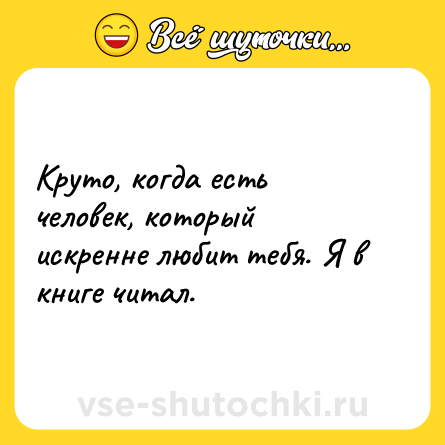 Шутка: Круто, когда есть человек, который искренне любит тебя. Я в книге читал.