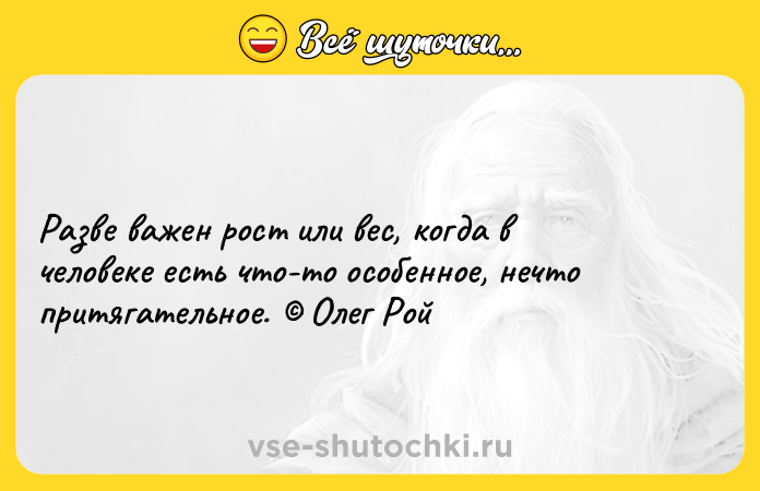 Цитата: Разве важен рост или вес, когда в человеке есть что-то особенное, нечто притягательное. Олег Рой