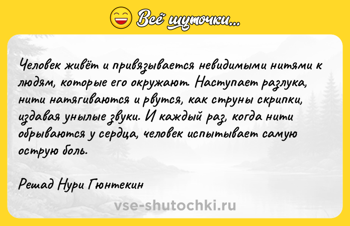 Цитата: Человек живёт и привязывается невидимыми нитями к людям, которые его окружают. Наступает разлука, нити натягиваются и рвутся, как струны скрипки, издавая унылые звуки. И каждый раз, когда нити обрываются у сердца, человек испытывает самую острую боль.Решад Нури Гюнтекин