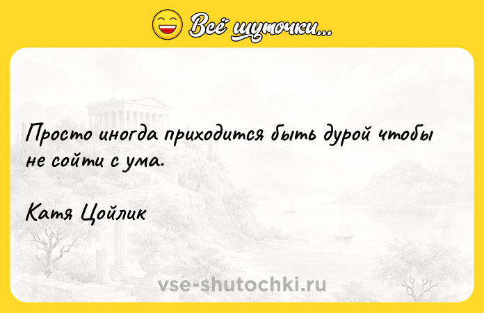 Цитата: Просто иногда приходится быть дурой чтобы не сойти с ума.Катя Цойлик