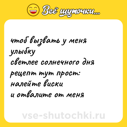 Шутка: чтоб вызвать у меня улыбку  <br>светлее солнечного дня  <br>рецепт тут прост: налейте виски  <br>и отвалите от меня