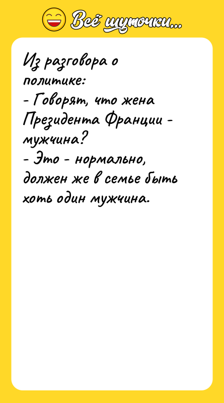 Шутка: Из разговора о политике:- Говорят, что жена Президента Франции - мужчина?- Это - нормально, должен же в семье быть хоть один мужчина.
