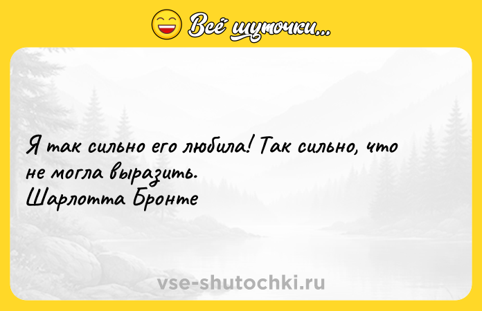 Цитата: Я так сильно его любила! Так сильно, что не могла выразить.Шарлотта Бронте