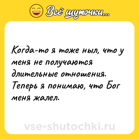 Шутка: Когда-то я тоже ныл, что у меня не получаются длительные отношения. Теперь я понимаю, что Бог меня жалел.