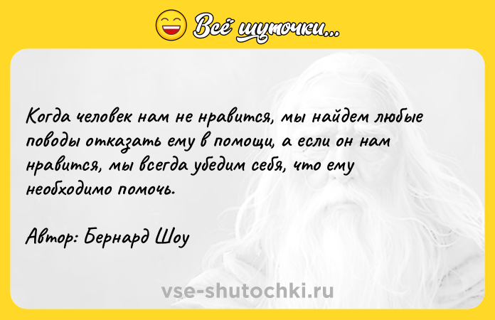 Цитата: Когда человек нам не нравится, мы найдем любые поводы отказать ему в помощи, а если он нам нравится, мы всегда убедим себя, что ему необходимо помочь.Автор: Бернард Шоу