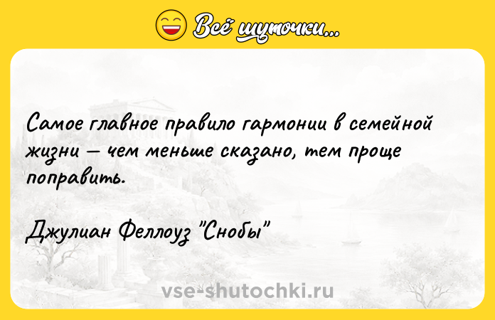 Цитата: Самое главное правило гармонии в семейной жизни чем меньше сказано, тем проще поправить.Джулиан Феллоуз Снобы