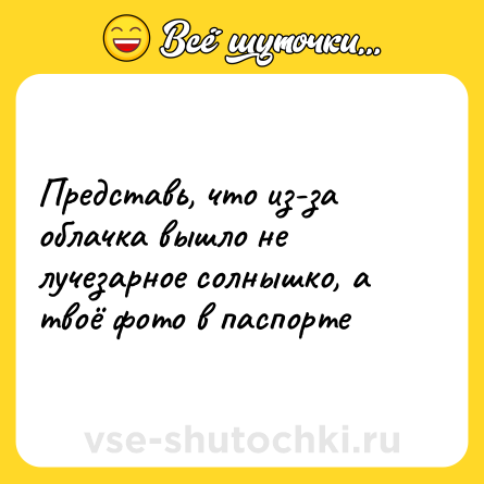 Шутка: Представь, что из-за облачка вышло не лучезарное солнышко, а твоё фото в паспорте
