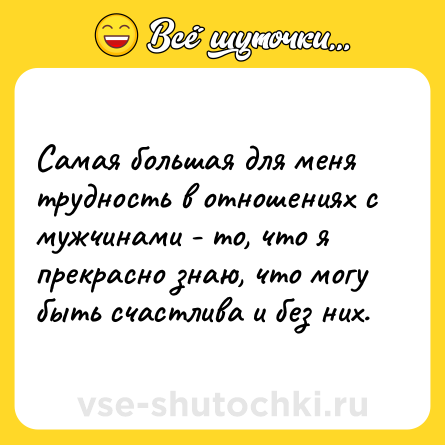 Шутка: Самая большая для меня трудность в отношениях с мужчинами - то, что я прекрасно знаю, что могу быть счастлива и без них.