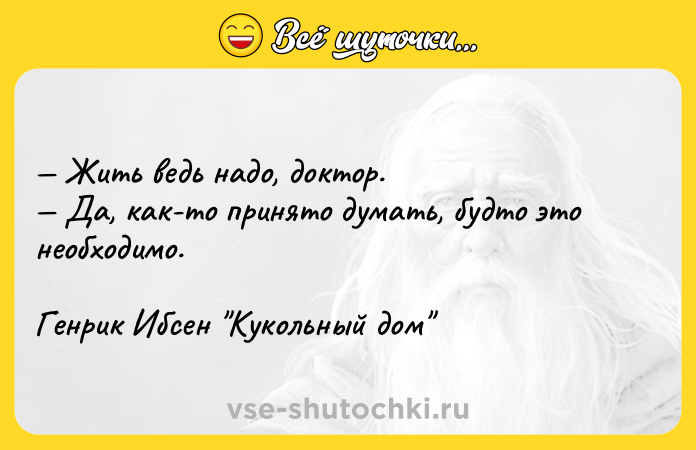 Цитата: Жить ведь надо, доктор. Да, как-то принято думать, будто это необходимо.Генрик Ибсен Кукольный дом