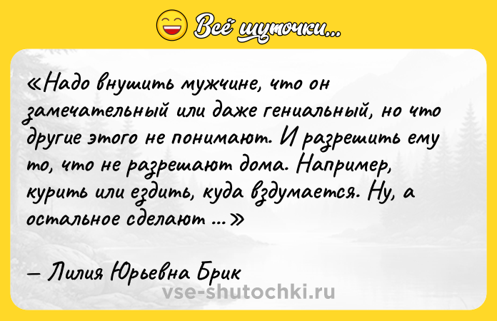 Цитата: Надо внушить мужчине, что он замечательный или даже гениальный, но что другие этого не понимают. И разрешить ему то, что не разрешают дома. Например, курить или ездить, куда вздумается. Ну, а остальное сделают хорошая обувь и шелковое белье.Лилия Юрьевна Брик