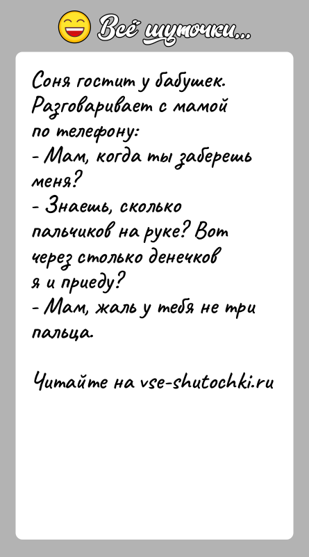 История: Соня гостит у бабушек. Разговаривает с мамой по телефону:- Мам, когда ты заберешь меня?- Знаешь, сколько пальчиков на руке? Вот