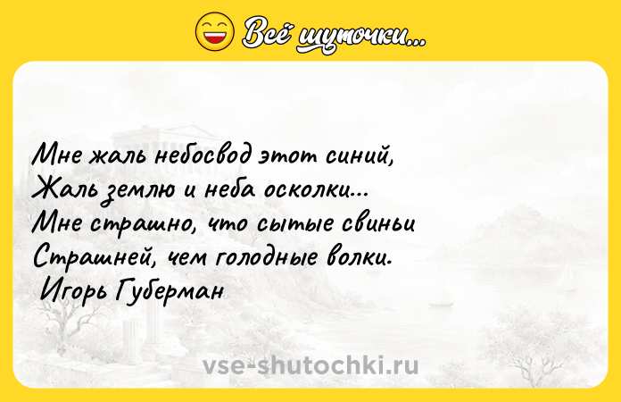 Цитата: Мне жаль небосвод этот синий, Жаль землю и неба осколки Мне страшно, что сытые свиньи Страшней, чем голодные волки. Игорь Губерман