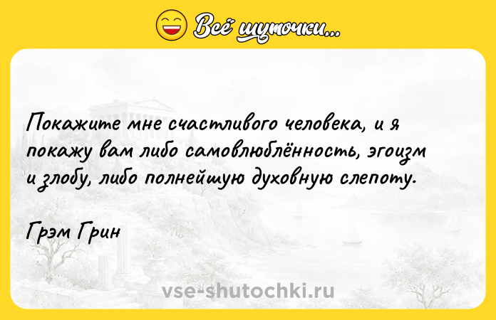 Цитата: Покажите мне счастливого человека, и я покажу вам либо самовлюблённость, эгоизм и злобу, либо полнейшую духовную слепоту.Грэм Грин